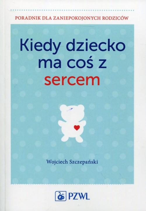

Kiedy dziecko ma coś z sercem Szczepański Wojciech